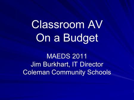 Classroom AV On a Budget MAEDS 2011 Jim Burkhart, IT Director Coleman Community Schools.