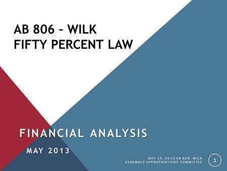 AB 806 – WILK FIFTY PERCENT LAW FINANCIAL ANALYSIS MAY 2013 MAY 15, 2013 AB 806 WILK ASSEMBLY APPROPRIATIONS COMMITTEE 1.