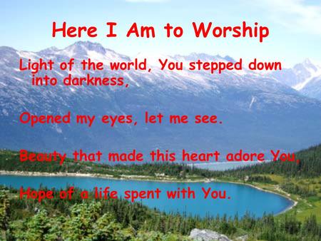 Here I Am to Worship Light of the world, You stepped down into darkness, Opened my eyes, let me see. Beauty that made this heart adore You, Hope of a life.