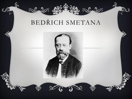 BEDŘICH SMETANA. LIFE  Bedřich Smetana was born on 2 March 1824 in Litomyšl and died on 12 May 1884 in Prague. He was a Czech composer. He played violin.