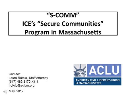 “S-COMM” ICE’s “Secure Communities” Program in Massachusetts Contact: Laura Rótolo, Staff Attorney (617) 482-3170 x311 May, 2012.