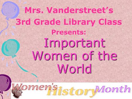 Important Women of the World Mrs. Vanderstreet’s 3rd Grade Library Class Presents: