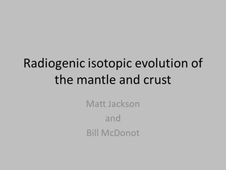 Radiogenic isotopic evolution of the mantle and crust Matt Jackson and Bill McDonot.