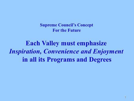 1 Supreme Council’s Concept For the Future Each Valley must emphasize Inspiration, Convenience and Enjoyment in all its Programs and Degrees.