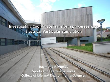 Investigating Coordinate Transform processes with Electrical Vestibular Stimulation Raymond Reynolds Sports and Exercise Sciences College of Life and Environmental.