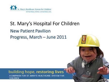 St. Mary’s Hospital For Children New Patient Pavilion Progress, March – June 2011 A CAMPAIGN FOR ST. MARY’S HEALTHCARE SYSTEM FOR CHILDREN.
