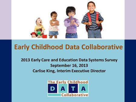 Early Childhood Data Collaborative 2013 Early Care and Education Data Systems Survey September 16, 2013 Carlise King, Interim Executive Director.