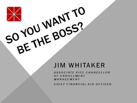 SO YOU WANT TO BE THE BOSS? JIM WHITAKER ASSOCIATE VICE CHANCELLOR OF ENROLLMENT MANAGEMENT CHIEF FINANCIAL AID OFFICER.