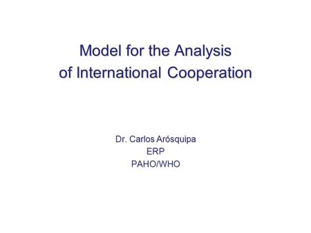 Model for the Analysis of InternationalCooperation Model for the Analysis of International Cooperation Dr. Carlos Arósquipa ERPPAHO/WHO.