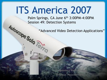 Legendary Performance. Endless Possibilities. ITS America 2007 Palm Springs, CA June 6 th 3:00PM-4:00PM Session 49: Detection Systems “Advanced Video Detection.