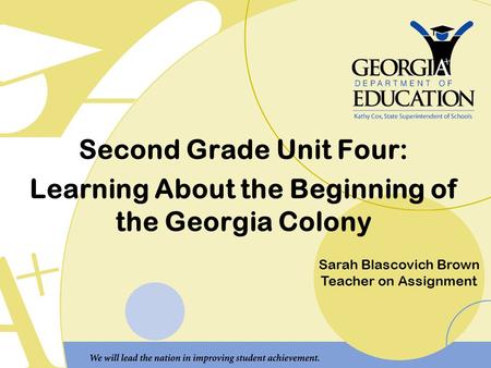 Second Grade Unit Four: Learning About the Beginning of the Georgia Colony Sarah Blascovich Brown Teacher on Assignment.