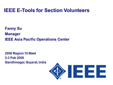 Fanny Su Manager IEEE Asia Pacific Operations Center 2008 Region 10 Meet 2-3 Feb 2008 Gandhinagar, Gujarat, India IEEE E-Tools for Section Volunteers.
