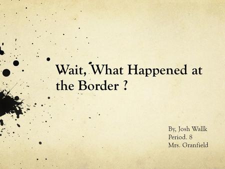 Wait, What Happened at the Border ? By, Josh Wallk Period. 8 Mrs. Granfield.
