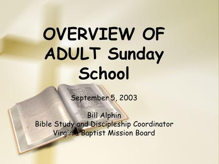OVERVIEW OF ADULT Sunday School September 5, 2003 Bill Alphin Bible Study and Discipleship Coordinator Virginia Baptist Mission Board.