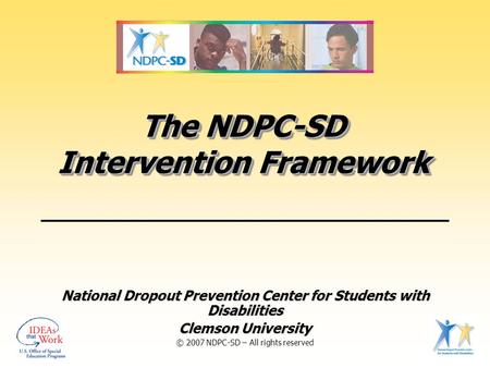 The NDPC-SD Intervention Framework National Dropout Prevention Center for Students with Disabilities Clemson University © 2007 NDPC-SD – All rights reserved.