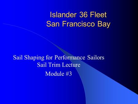 Islander 36 Fleet San Francisco Bay Sail Shaping for Performance Sailors Sail Trim Lecture Module #3.