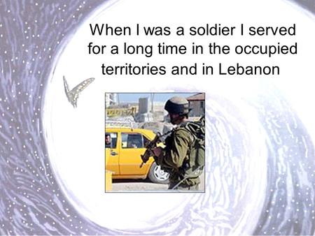 When I was a soldier I served for a long time in the occupied territories and in Lebanon.