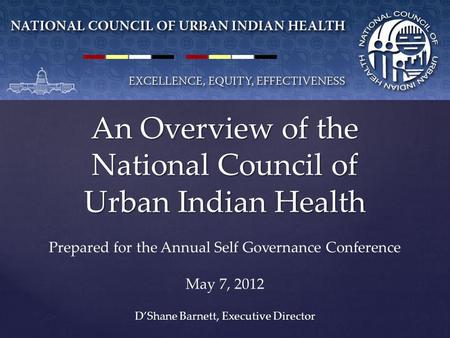 An Overview of the National Council of Urban Indian Health D’Shane Barnett, Executive Director Prepared for the Annual Self Governance Conference May 7,