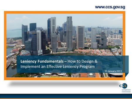 Www.ccs.gov.sg 31 January 2013 Leniency Fundamentals – How to Design & Implement an Effective Leniency Program.