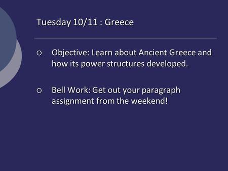 Tuesday 10/11 : Greece  Objective: Learn about Ancient Greece and how its power structures developed.  Bell Work: Get out your paragraph assignment from.