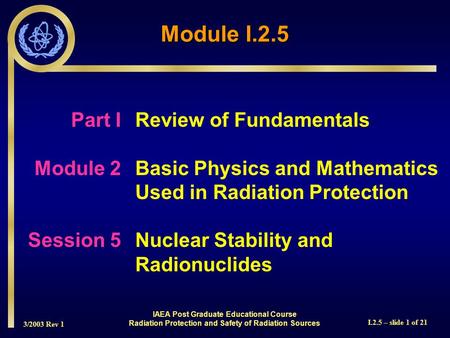 3/2003 Rev 1 I.2.5 – slide 1 of 21 Part I Review of Fundamentals Module 2Basic Physics and Mathematics Used in Radiation Protection Session 5Nuclear Stability.