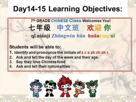 Day14-15 Learning Objectives: 7 th GRADE CHINESE Class Welcomes You! 七年级 中文班 欢迎 你 qī niánjí Zhōngwén bān huānyíng nǐ Students will be able to: 1. Identify.