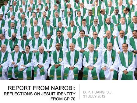 REPORT FROM NAIROBI: REFLECTIONS ON JESUIT IDENTITY FROM CP 70 D. P. HUANG, S.J. 31 JULY 2012.
