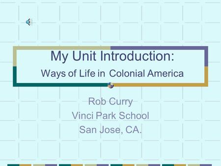 My Unit Introduction: Ways of Life in Colonial America Rob Curry Vinci Park School San Jose, CA.