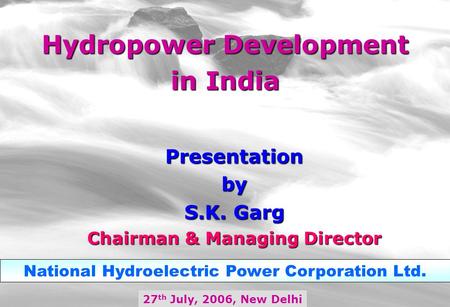 Hydropower Development in India 27 th July, 2006, New Delhi National Hydroelectric Power Corporation Ltd. Presentationby S.K. Garg Chairman & Managing.