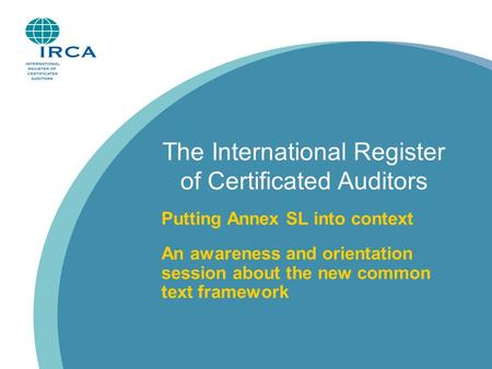 The International Register of Certificated Auditors Putting Annex SL into context An awareness and orientation session about the new common text framework.
