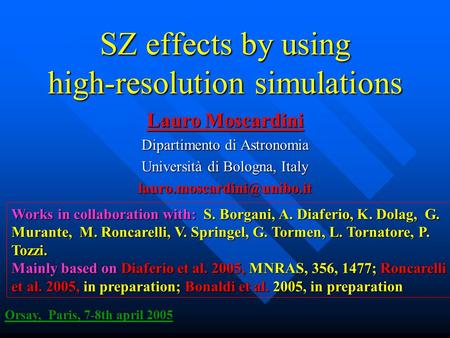 SZ effects by using high-resolution simulations Lauro Moscardini Dipartimento di Astronomia Università di Bologna, Italy Orsay,