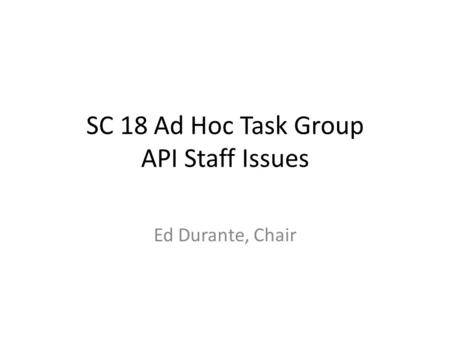 SC 18 Ad Hoc Task Group API Staff Issues Ed Durante, Chair.
