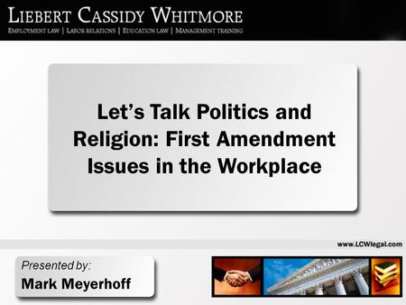 Presented by: Mark Meyerhoff Let’s Talk Politics and Religion: First Amendment Issues in the Workplace.
