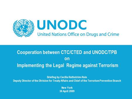Cooperation between CTC/CTED and UNODC/TPB on Implementing the Legal Regime against Terrorism Briefing by Cecilia Ruthström-Ruin Deputy Director of.