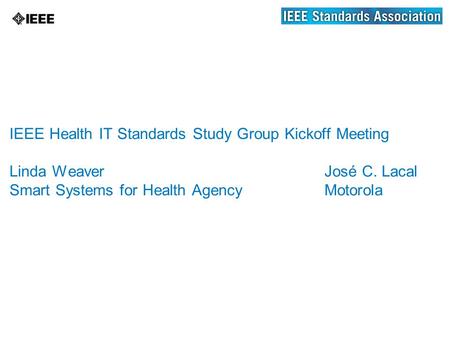 IEEE Health IT Standards Study Group Kickoff Meeting Linda WeaverJosé C. Lacal Smart Systems for Health AgencyMotorola.
