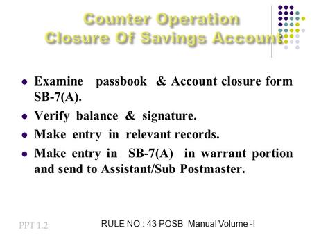 Examine passbook & Account closure form SB-7(A). Verify balance & signature. Make entry in relevant records. Make entry in SB-7(A) in warrant portion and.