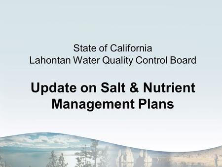 State of California Lahontan Water Quality Control Board Update on Salt & Nutrient Management Plans.