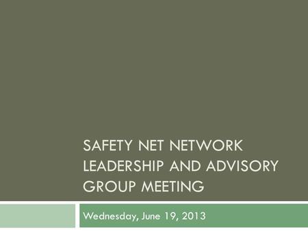 SAFETY NET NETWORK LEADERSHIP AND ADVISORY GROUP MEETING Wednesday, June 19, 2013.