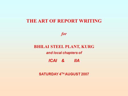 THE ART OF REPORT WRITING for BHILAI STEEL PLANT, KURG and local chapters of ICAI&IIA SATURDAY 4 TH AUGUST 2007.