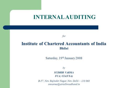 INTERNAL AUDITING for Institute of Chartered Accountants of India Bhilai Saturday, 19 th January 2008 by SUDHIR VARMA FCA; CIA(USA) B-57, New Rajinder.