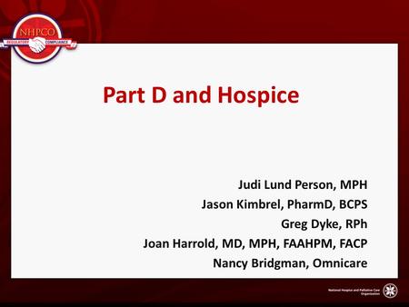 Part D and Hospice Judi Lund Person, MPH Jason Kimbrel, PharmD, BCPS