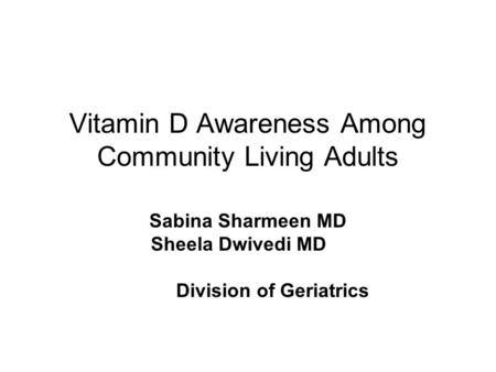 Vitamin D Awareness Among Community Living Adults Sabina Sharmeen MD Sheela Dwivedi MDMD, Division of Geriatrics.