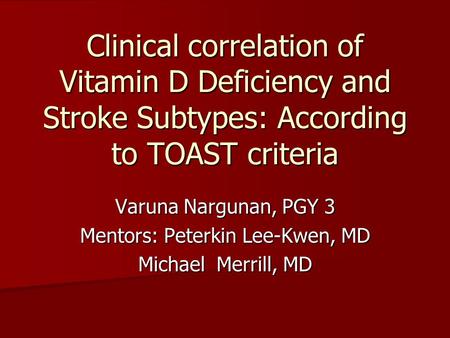 Clinical correlation of Vitamin D Deficiency and Stroke Subtypes: According to TOAST criteria Varuna Nargunan, PGY 3 Mentors: Peterkin Lee-Kwen, MD Michael.