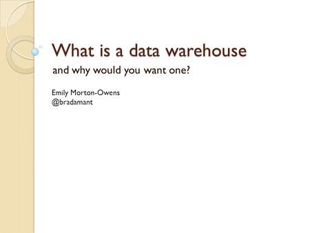 What is a data warehouse and why would you want one? Emily