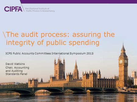 The audit process: assuring the integrity of public spending David Watkins Chair, Accounting and Auditing Standards Panel ICPS Public Accounts Committees.