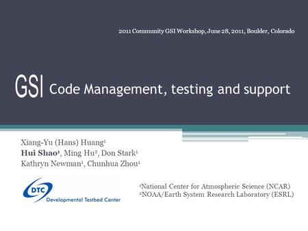Code Management, testing and support Xiang-Yu (Hans) Huang 1 Hui Shao 1, Ming Hu 2, Don Stark 1 Kathryn Newman 1, Chunhua Zhou 1 2011 Community GSI Workshop,