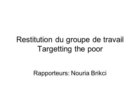 Restitution du groupe de travail Targetting the poor Rapporteurs: Nouria Brikci.