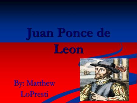Juan Ponce de Leon By: Matthew LoPresti.