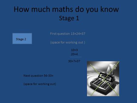 How much maths do you know First question 13+24=37 (space for working out ) Next question 56-33= (space for working out) 10+3 20+4 30+7=37 Stage 1 Stage.