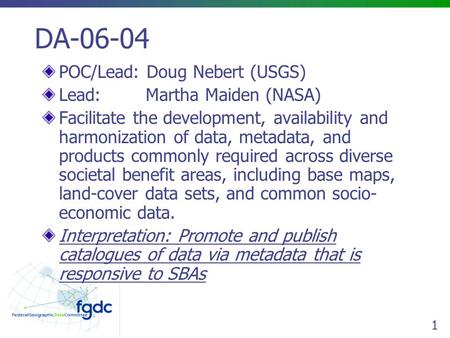 1 DA-06-04 POC/Lead: Doug Nebert (USGS) Lead: Martha Maiden (NASA) Facilitate the development, availability and harmonization of data, metadata, and products.